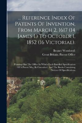 ... Reference Index Of Patents Of Invention, From March 2, 1617 (14 James I.) To October 1, 1852 (16 Victoriae).