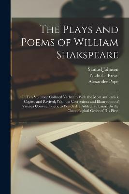 The Plays and Poems of William Shakspeare: In Ten Volumes: Collated Verbatim With the Most Authentick Copies, and Revised; With the Corrections and Il