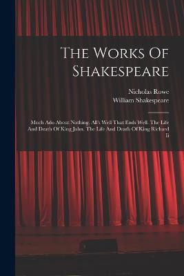 The Works Of Shakespeare: Much Ado About Nothing. All's Well That Ends Well. The Life And Death Of King John. The Life And Death Of King Richard