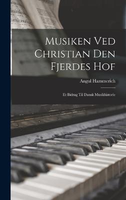 Musiken Ved Christian Den Fjerdes Hof: Et Bidrag Til Dansk Musikhistorie