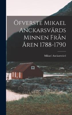 Öfverste Mikael Anckarsvärds Minnen Från Åren 1788-1790