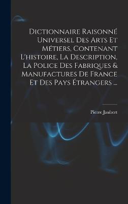 Dictionnaire Raisonné Universel Des Arts Et Métiers, Contenant L'histoire, La Description, La Police Des Fabriques & Manufactures De France Et Des Pay