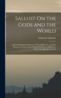 Sallust On the Gods and the World; and the Pythagoric Sentences of Demophilus, Tr.; and Five Hymns by Proclus, with a Poetical Version. to Which Are Added, Five Hymns by the Tr