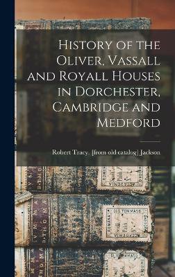 History of the Oliver, Vassall and Royall Houses in Dorchester, Cambridge and Medford