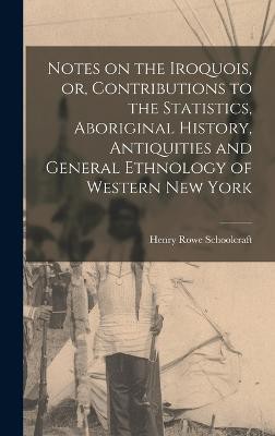 Notes on the Iroquois, or, Contributions to the Statistics, Aboriginal History, Antiquities and General Ethnology of Western New York