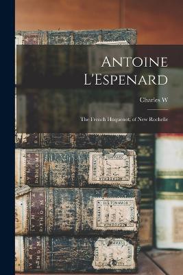 Antoine L'Espenard: The French Huquenot, of New Rochelle