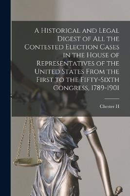 A Historical and Legal Digest of all the Contested Election Cases in the House of Representatives of the United States From the First to the Fifty-sixth Congress, 1789-1901