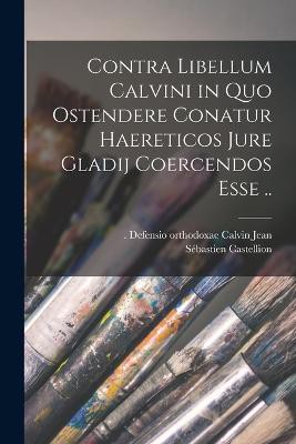 Contra libellum Calvini in quo ostendere conatur haereticos jure gladij coercendos esse ..