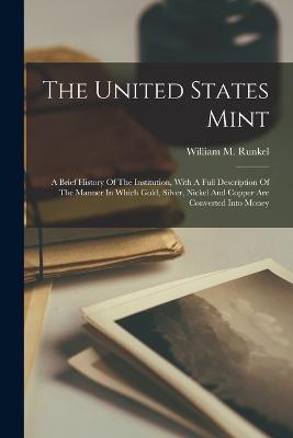 The United States Mint: A Brief History Of The Institution, With A Full Description Of The Manner In Which Gold, Silver, Nickel And Copper Are