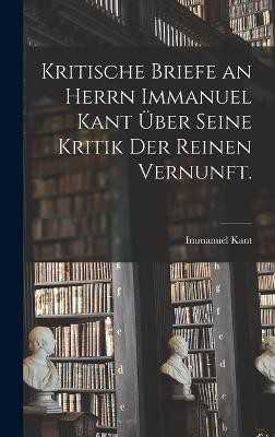 Kritische Briefe an Herrn Immanuel Kant über seine Kritik der reinen Vernunft.