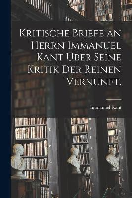 Kritische Briefe an Herrn Immanuel Kant über seine Kritik der reinen Vernunft.