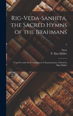 Rig-Veda-Sanhita, the sacred hymns of the Brahmans; together with the commentary of Sayanacharya. Edited by Max Müller; 3