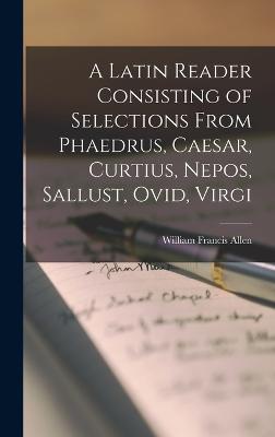 A Latin Reader Consisting of Selections from Phaedrus, Caesar, Curtius, Nepos, Sallust, Ovid, Virgi