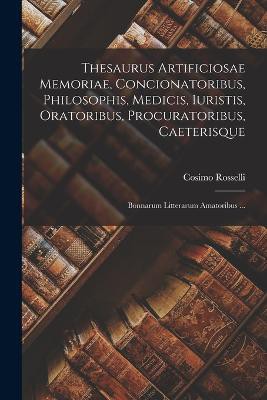 Thesaurus Artificiosae Memoriae, Concionatoribus, Philosophis, Medicis, Iuristis, Oratoribus, Procuratoribus, Caeterisque; Bonnarum Litterarum Amatoribus ...