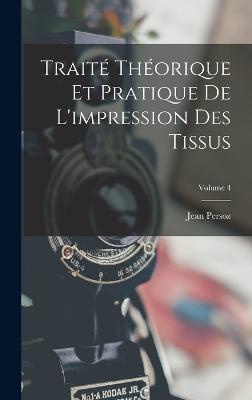 Traité Théorique Et Pratique De L'impression Des Tissus; Volume 4