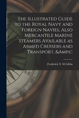 The Illustrated Guide to the Royal Navy and Foreign Navies, Also Mercantile Marine Steamers Available as Armed Cruisers and Transport, &c
