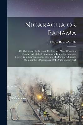 Nicaragua or Panama; the Substance of a Series of Conferences Made Before the Commercial Club of Cincinnati ... Before the Princeton University in New