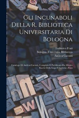 Gli incunaboli della R. Biblioteca universitaria di Bologna