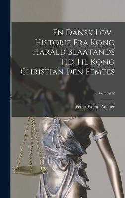 En Dansk Lov-historie Fra Kong Harald Blaatands Tid Til Kong Christian Den Femtes; Volume 2