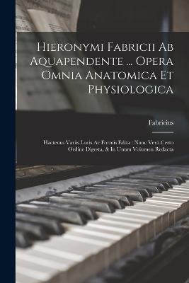Hieronymi Fabricii Ab Aquapendente ... Opera Omnia Anatomica Et Physiologica