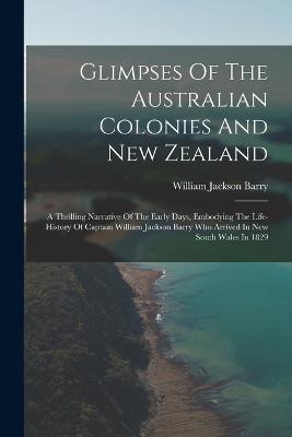 Glimpses Of The Australian Colonies And New Zealand: A Thrilling Narrative Of The Early Days, Embodying The Life-history Of Captain William Jackson Ba
