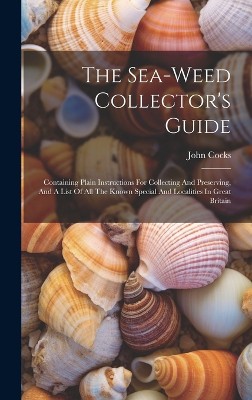 The Sea-weed Collector's Guide: Containing Plain Instructions For Collecting And Preserving, And A List Of All The Known Special And Localities In Gre