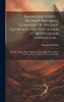 Emanuelis König ... Regnum Minerale Generale Et Speciale, Quorum Illud Naturalem Et Artificialem Mineralium ...