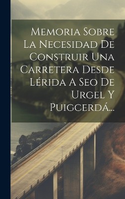 Memoria Sobre La Necesidad De Construir Una Carretera Desde Lérida A Seo De Urgel Y Puigcerdá...
