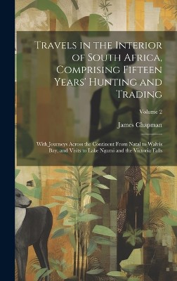 Travels in the Interior of South Africa, Comprising Fifteen Years' Hunting and Trading; With Journeys Across the Continent From Natal to Walvis Bay, and Visits to Lake Ngami and the Victoria Falls; Volume 2