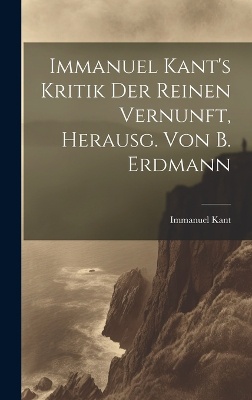 Immanuel Kant's Kritik Der Reinen Vernunft, Herausg. Von B. Erdmann