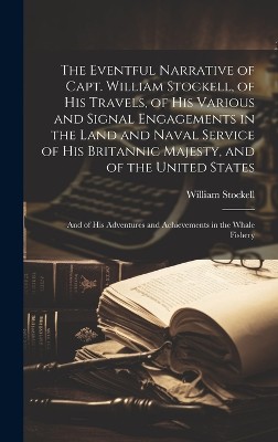 The Eventful Narrative of Capt. William Stockell, of His Travels, of His Various and Signal Engagements in the Land and Naval Service of His Britannic Majesty, and of the United States