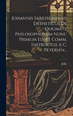 Johannis Saresberiensis Entheticus De Dogmate Philosophorum Nunc Primum Ed. Et Comm. Instructus A C. Petersen...