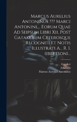 Marcus Aurelius Antoninus Marci Antonini, ... Eorum Quae Ad Seipsum Libri Xii, Post Gatakerum Ceterosque Recogniti Et Notis Illustrati A... R. I. (ibbetson)...