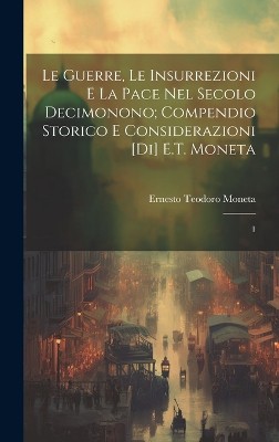 Le guerre, le insurrezioni e la pace nel secolo decimonono; compendio storico e considerazioni [di] E.T. Moneta