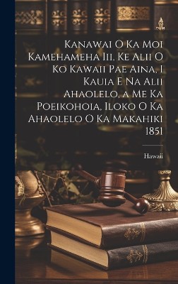 Kanawai O Ka Moi Kamehameha Iii, Ke Alii O Ko Kawaii Pae Aina, I Kauia E Na Alii Ahaolelo, a Me Ka Poeikohoia, Iloko O Ka Ahaolelo O Ka Makahiki 1851