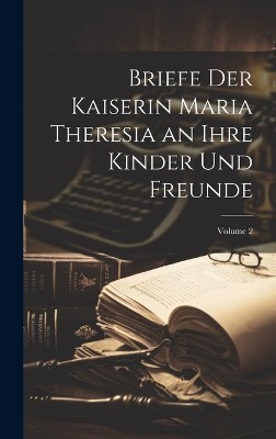 Briefe Der Kaiserin Maria Theresia an Ihre Kinder Und Freunde; Volume 2