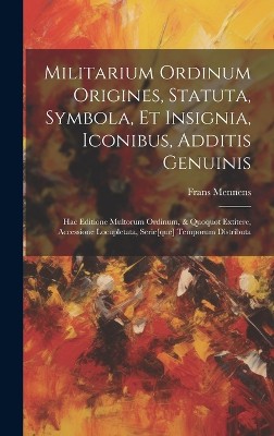 Militarium ordinum origines, statuta, symbola, et insignia, iconibus, additis genuinis