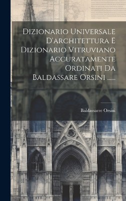 Dizionario Universale D'architettura E Dizionario Vitruviano Accuratamente Ordinati Da Baldassare Orsini ......