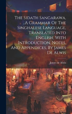The Sidath Sangarawa, A Grammar Of The Singhalese Language, Translated Into English, With Introduction, Notes, And Appendices, By James De Alwis