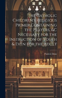 The Catholic Children's Religious Primer Containing the Prayers, &c Necessary for the Instruction of Youth & Even for the Adult
