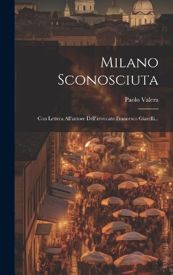 Milano Sconosciuta: Con Lettera All'autore Dell'avvocato Francesco Giarelli...