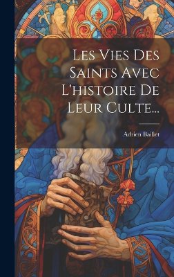 Les Vies Des Saints Avec L'histoire De Leur Culte...