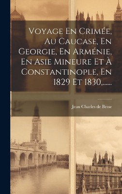 Voyage En Crimée, Au Caucase, En Georgie, En Arménie, En Asie Mineure Et À Constantinople, En 1829 Et 1830, ......