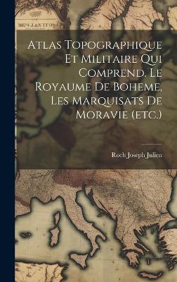 Atlas Topographique Et Militaire Qui Comprend. Le Royaume De Boheme, Les Marquisats De Moravie (etc.)