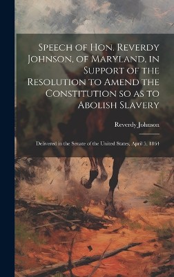 Speech of Hon. Reverdy Johnson, of Maryland, in Support of the Resolution to Amend the Constitution so as to Abolish Slavery