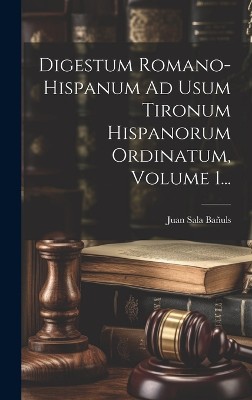 Digestum Romano-hispanum Ad Usum Tironum Hispanorum Ordinatum, Volume 1...