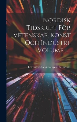 Nordisk Tidskrift För Vetenskap, Konst Och Industri, Volume 1...