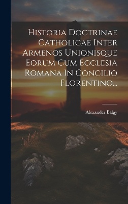Historia Doctrinae Catholicae Inter Armenos Unionisque Eorum Cum Ecclesia Romana In Concilio Florentino...