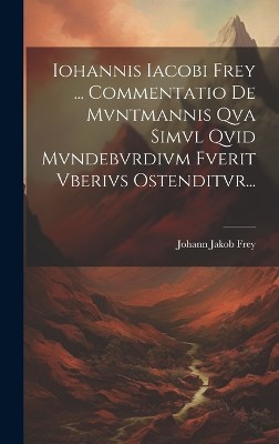 Iohannis Iacobi Frey ... Commentatio De Mvntmannis Qva Simvl Qvid Mvndebvrdivm Fverit Vberivs Ostenditvr...