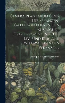 Genera Plantarum Oder Die Pflanzen-gattungen Der In Den Russischen Ostseeprovinzen Esth-, Liv- Und Kurland Wildwachsenden Pflanzen...